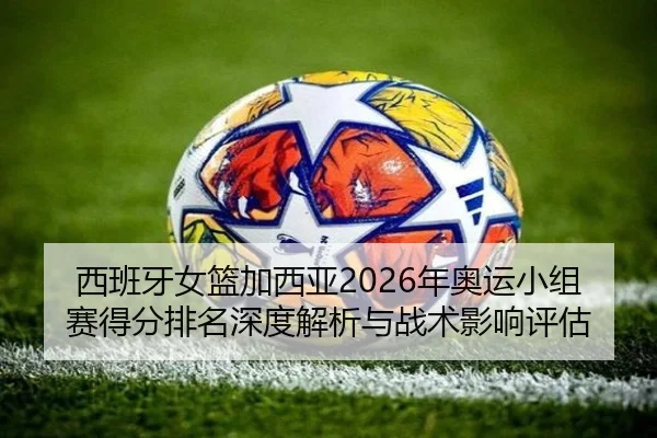 西班牙女篮加西亚2026年奥运小组赛得分排名深度解析与战术影响评估