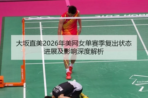 大坂直美2026年美网女单赛季复出状态进展及影响深度解析