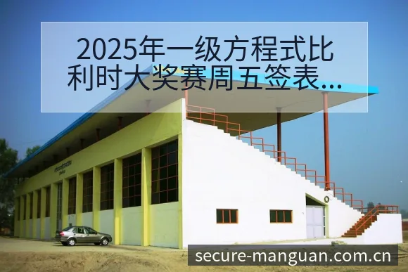 2025年一级方程式比利时大奖赛周五签表路径与晋级前景风 - 满冠体育