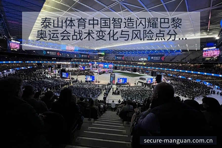 泰山体育中国智造闪耀巴黎奥运会战术变化与风险点分析 - 满冠体育
